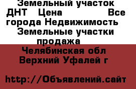 Земельный участок ДНТ › Цена ­ 550 000 - Все города Недвижимость » Земельные участки продажа   . Челябинская обл.,Верхний Уфалей г.